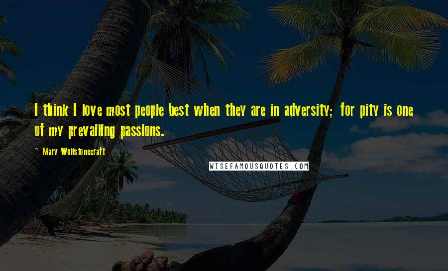 Mary Wollstonecraft Quotes: I think I love most people best when they are in adversity; for pity is one of my prevailing passions.