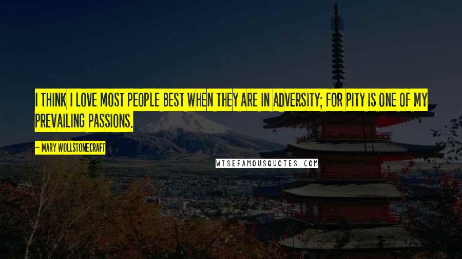 Mary Wollstonecraft Quotes: I think I love most people best when they are in adversity; for pity is one of my prevailing passions.