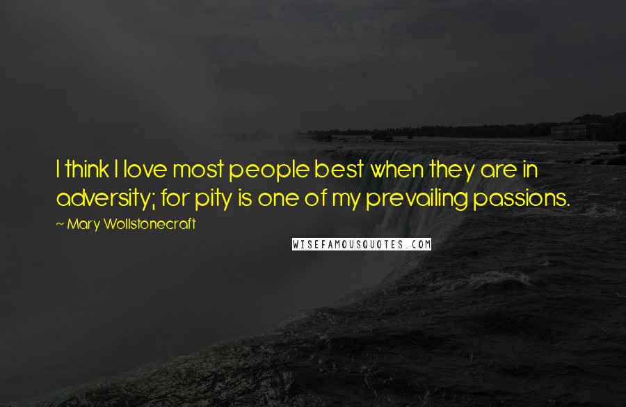 Mary Wollstonecraft Quotes: I think I love most people best when they are in adversity; for pity is one of my prevailing passions.