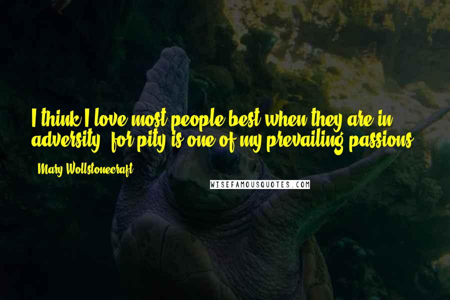 Mary Wollstonecraft Quotes: I think I love most people best when they are in adversity; for pity is one of my prevailing passions.