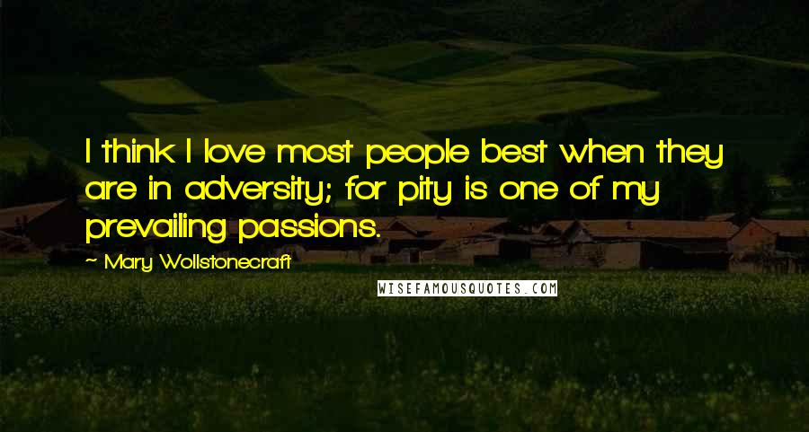 Mary Wollstonecraft Quotes: I think I love most people best when they are in adversity; for pity is one of my prevailing passions.