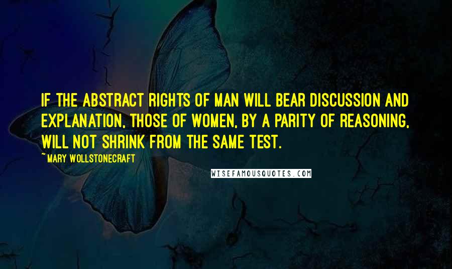 Mary Wollstonecraft Quotes: If the abstract rights of man will bear discussion and explanation, those of women, by a parity of reasoning, will not shrink from the same test.