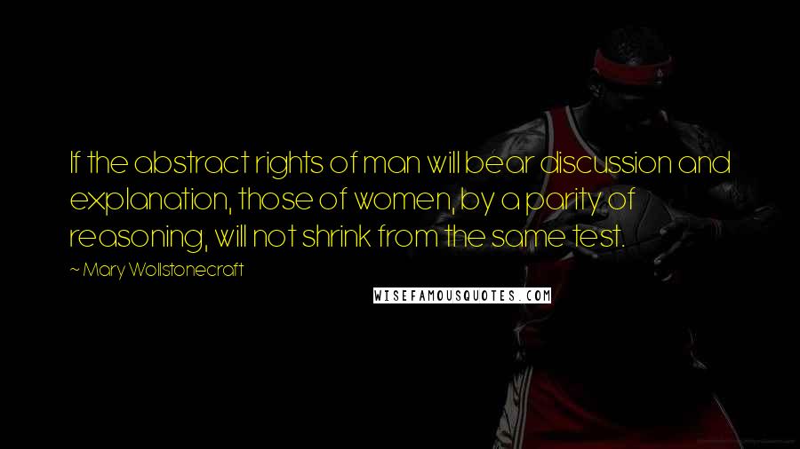 Mary Wollstonecraft Quotes: If the abstract rights of man will bear discussion and explanation, those of women, by a parity of reasoning, will not shrink from the same test.