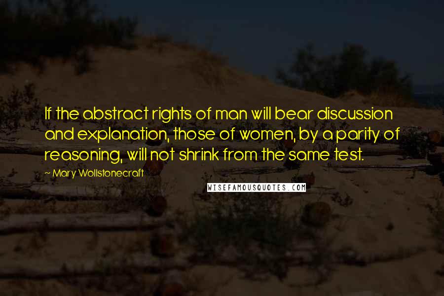 Mary Wollstonecraft Quotes: If the abstract rights of man will bear discussion and explanation, those of women, by a parity of reasoning, will not shrink from the same test.