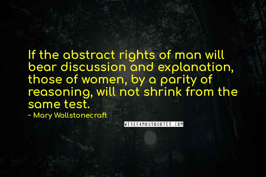 Mary Wollstonecraft Quotes: If the abstract rights of man will bear discussion and explanation, those of women, by a parity of reasoning, will not shrink from the same test.