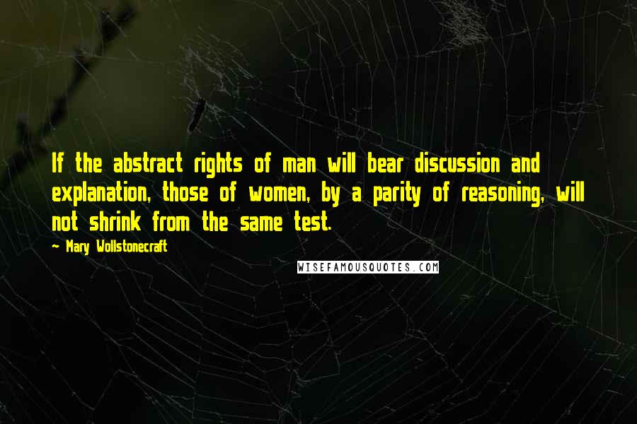 Mary Wollstonecraft Quotes: If the abstract rights of man will bear discussion and explanation, those of women, by a parity of reasoning, will not shrink from the same test.