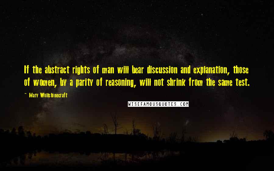 Mary Wollstonecraft Quotes: If the abstract rights of man will bear discussion and explanation, those of women, by a parity of reasoning, will not shrink from the same test.