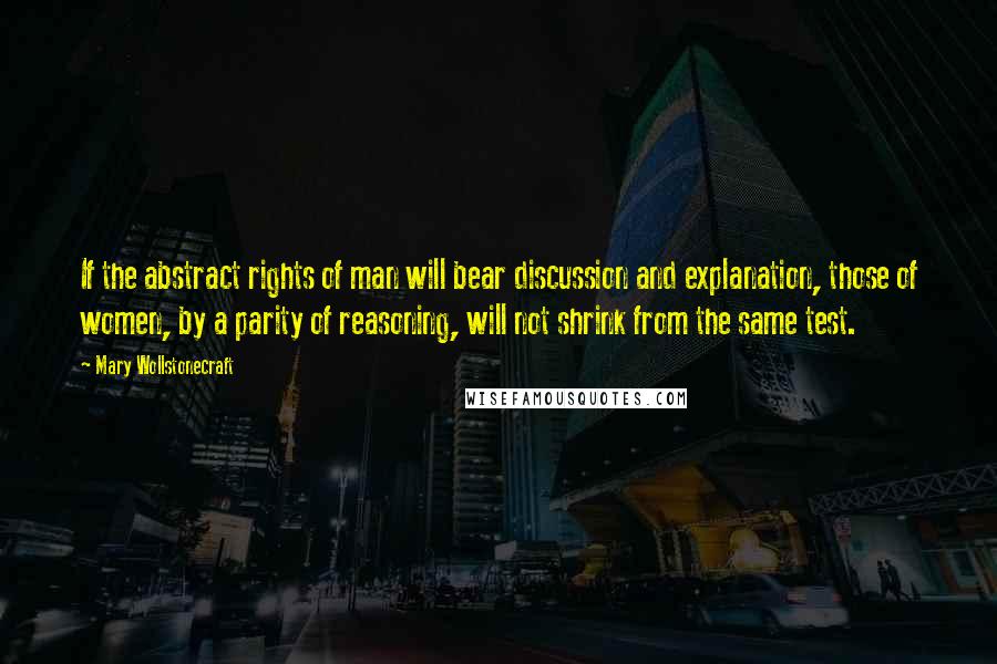 Mary Wollstonecraft Quotes: If the abstract rights of man will bear discussion and explanation, those of women, by a parity of reasoning, will not shrink from the same test.