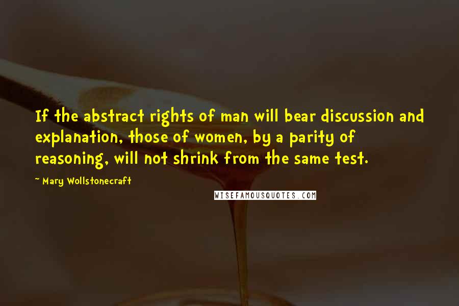 Mary Wollstonecraft Quotes: If the abstract rights of man will bear discussion and explanation, those of women, by a parity of reasoning, will not shrink from the same test.