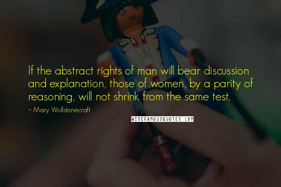 Mary Wollstonecraft Quotes: If the abstract rights of man will bear discussion and explanation, those of women, by a parity of reasoning, will not shrink from the same test.