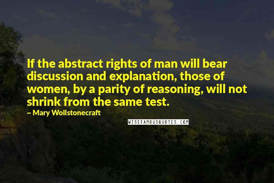 Mary Wollstonecraft Quotes: If the abstract rights of man will bear discussion and explanation, those of women, by a parity of reasoning, will not shrink from the same test.