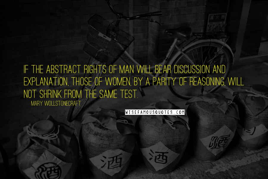 Mary Wollstonecraft Quotes: If the abstract rights of man will bear discussion and explanation, those of women, by a parity of reasoning, will not shrink from the same test.