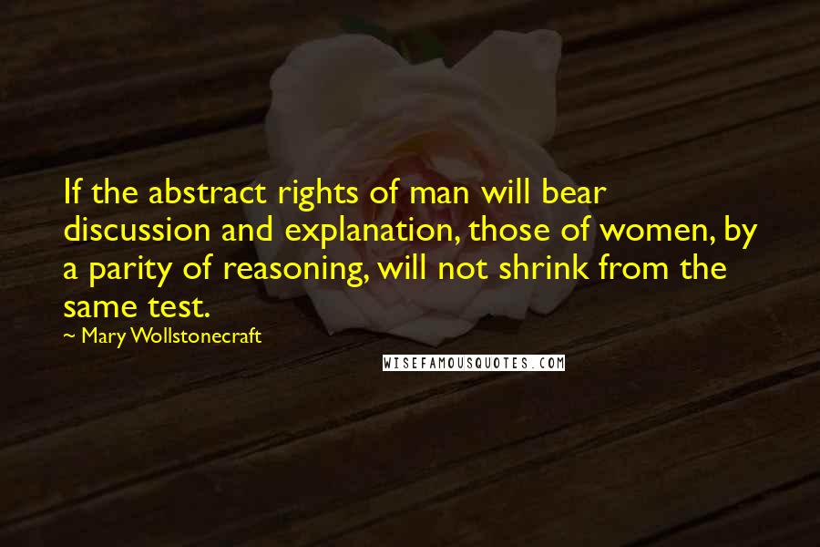 Mary Wollstonecraft Quotes: If the abstract rights of man will bear discussion and explanation, those of women, by a parity of reasoning, will not shrink from the same test.