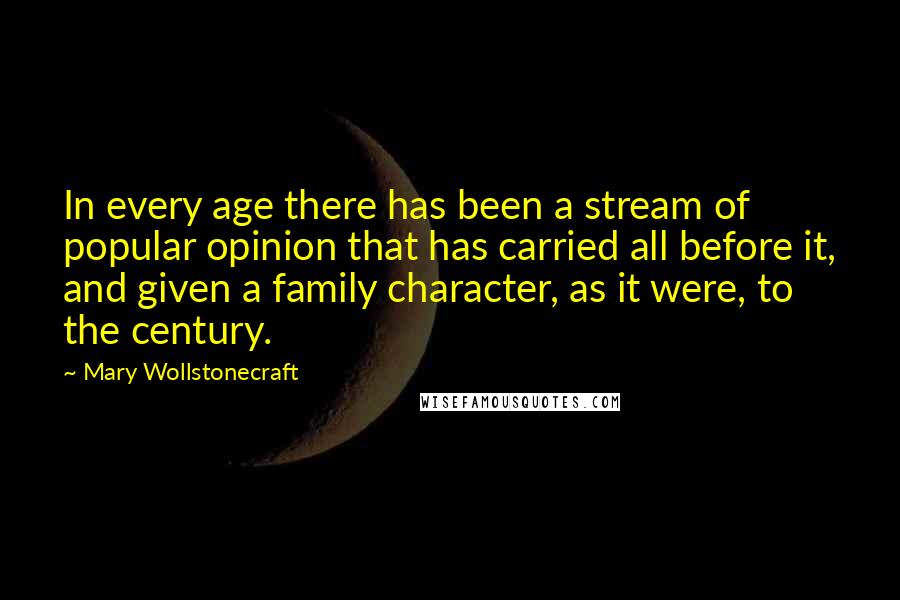 Mary Wollstonecraft Quotes: In every age there has been a stream of popular opinion that has carried all before it, and given a family character, as it were, to the century.