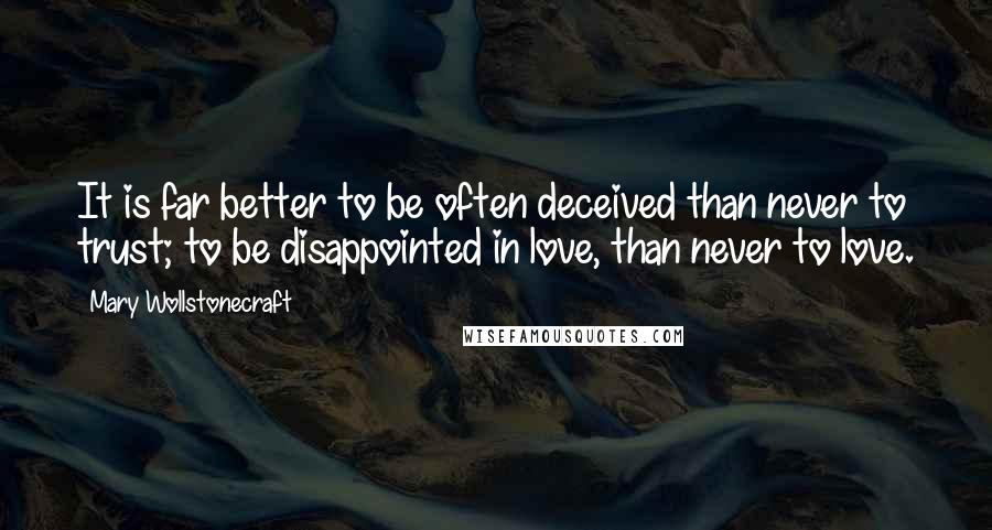 Mary Wollstonecraft Quotes: It is far better to be often deceived than never to trust; to be disappointed in love, than never to love.