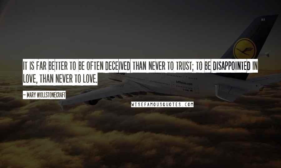 Mary Wollstonecraft Quotes: It is far better to be often deceived than never to trust; to be disappointed in love, than never to love.