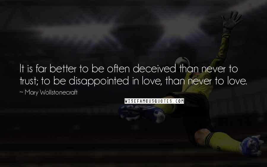 Mary Wollstonecraft Quotes: It is far better to be often deceived than never to trust; to be disappointed in love, than never to love.