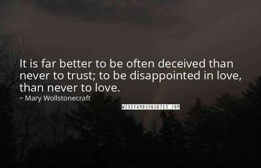 Mary Wollstonecraft Quotes: It is far better to be often deceived than never to trust; to be disappointed in love, than never to love.