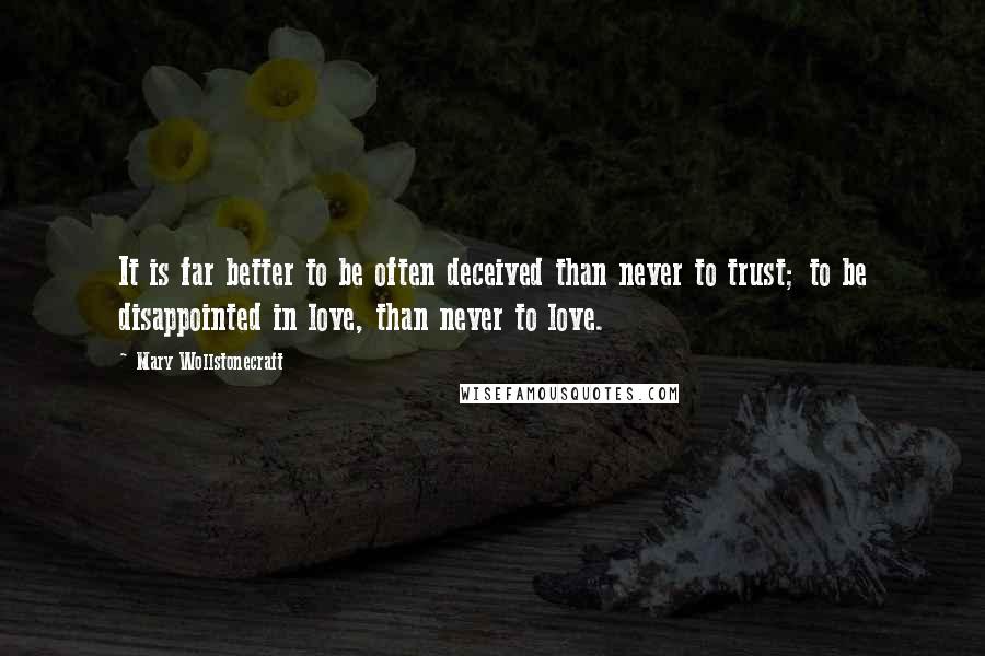 Mary Wollstonecraft Quotes: It is far better to be often deceived than never to trust; to be disappointed in love, than never to love.