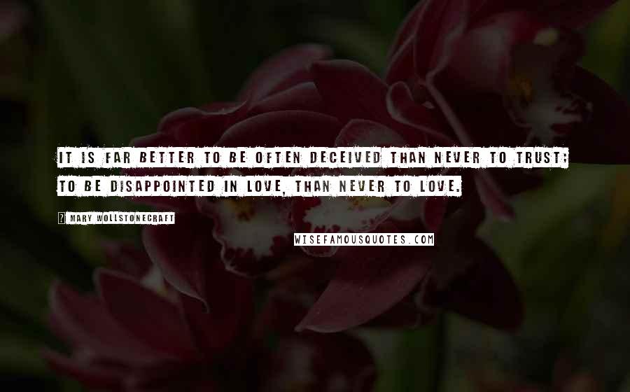 Mary Wollstonecraft Quotes: It is far better to be often deceived than never to trust; to be disappointed in love, than never to love.