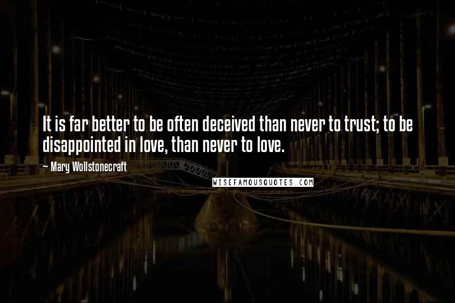 Mary Wollstonecraft Quotes: It is far better to be often deceived than never to trust; to be disappointed in love, than never to love.