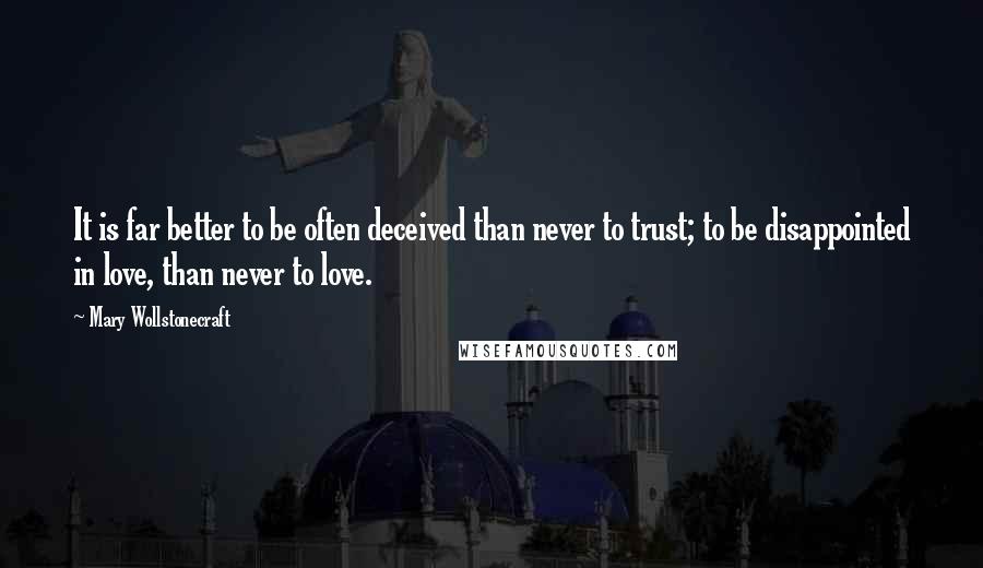 Mary Wollstonecraft Quotes: It is far better to be often deceived than never to trust; to be disappointed in love, than never to love.