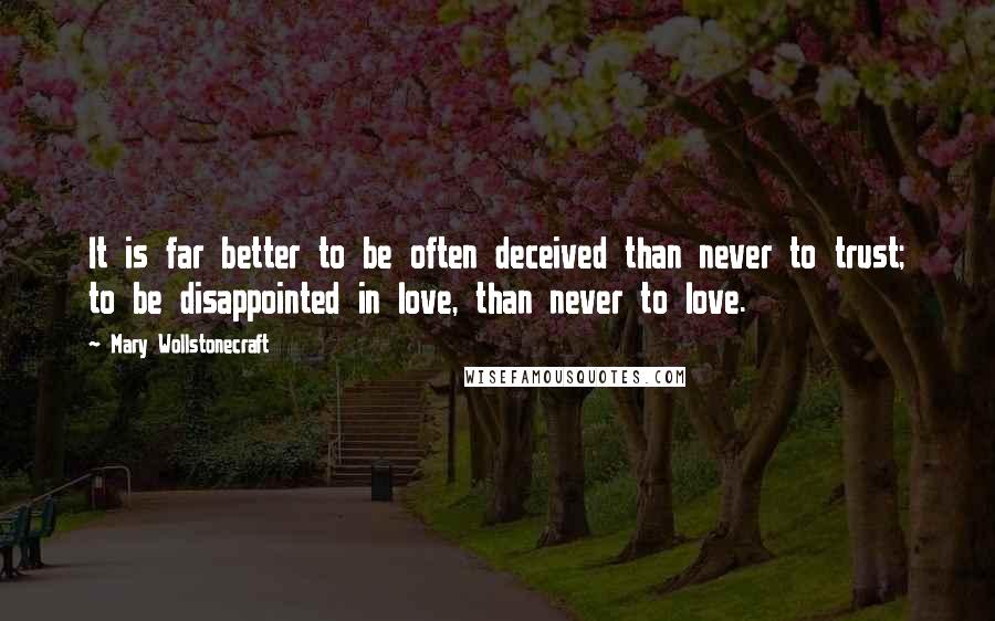 Mary Wollstonecraft Quotes: It is far better to be often deceived than never to trust; to be disappointed in love, than never to love.