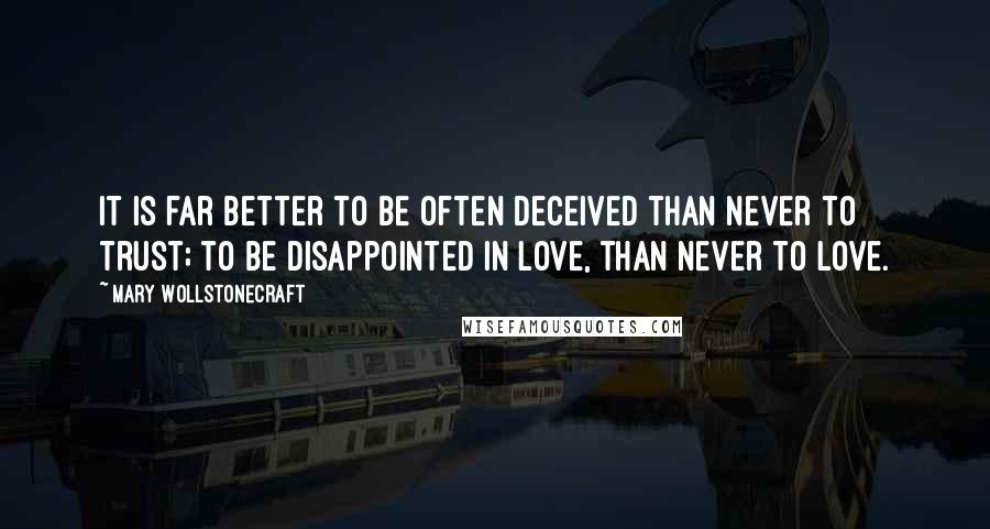 Mary Wollstonecraft Quotes: It is far better to be often deceived than never to trust; to be disappointed in love, than never to love.