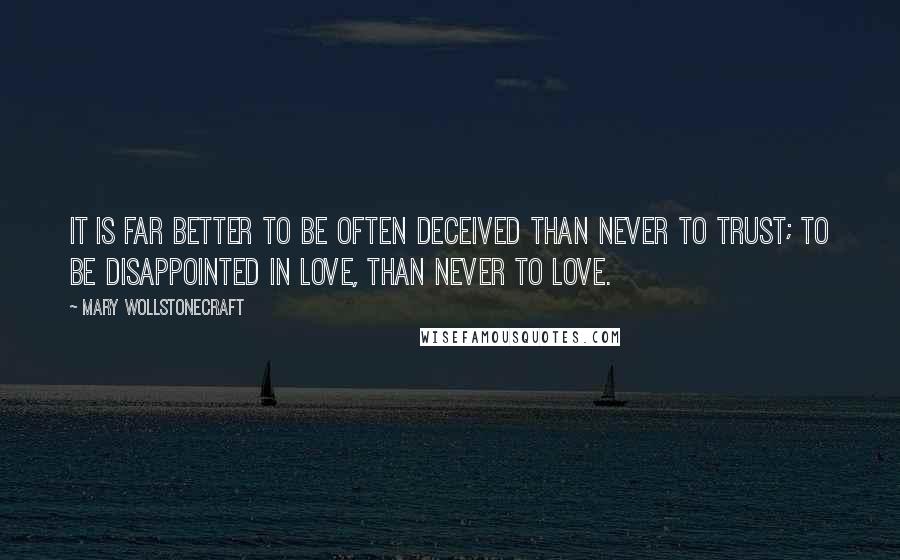 Mary Wollstonecraft Quotes: It is far better to be often deceived than never to trust; to be disappointed in love, than never to love.