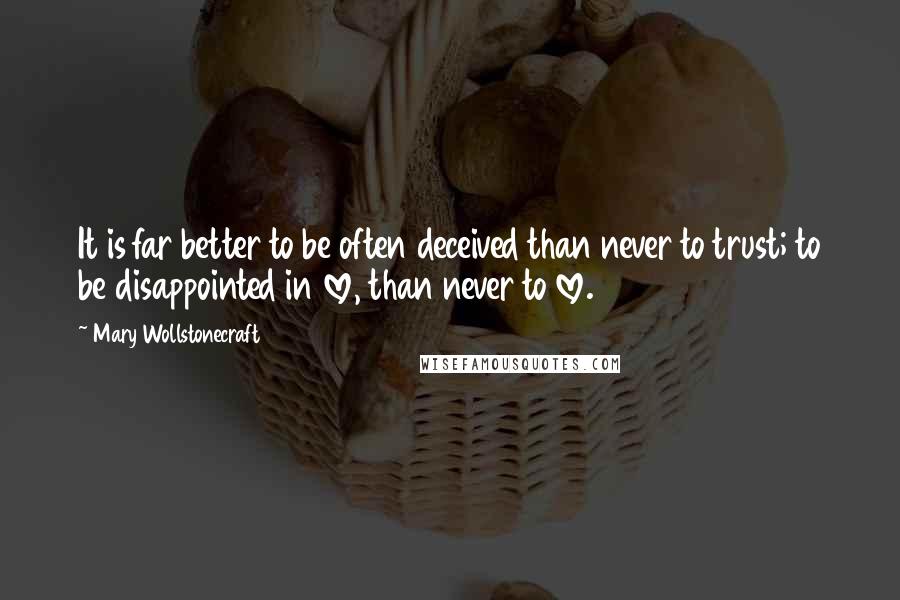 Mary Wollstonecraft Quotes: It is far better to be often deceived than never to trust; to be disappointed in love, than never to love.