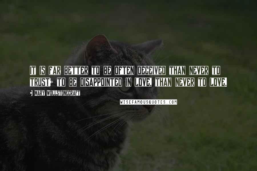 Mary Wollstonecraft Quotes: It is far better to be often deceived than never to trust; to be disappointed in love, than never to love.