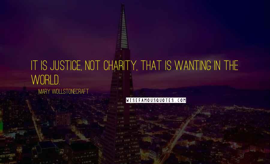 Mary Wollstonecraft Quotes: It is justice, not charity, that is wanting in the world.