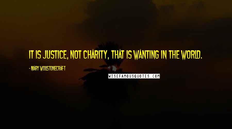 Mary Wollstonecraft Quotes: It is justice, not charity, that is wanting in the world.