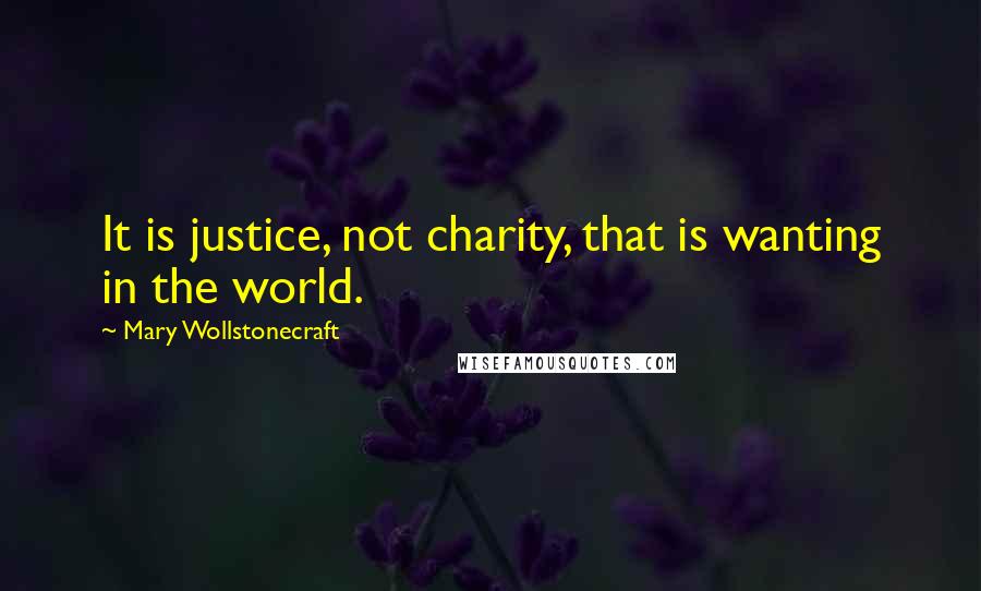 Mary Wollstonecraft Quotes: It is justice, not charity, that is wanting in the world.
