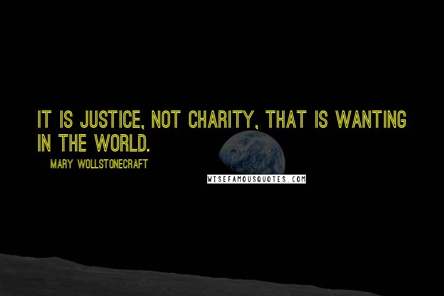 Mary Wollstonecraft Quotes: It is justice, not charity, that is wanting in the world.
