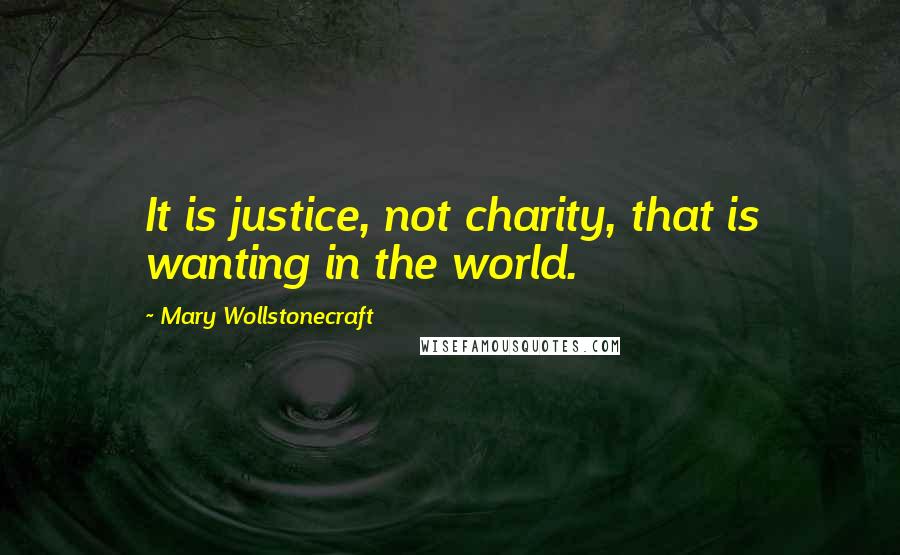 Mary Wollstonecraft Quotes: It is justice, not charity, that is wanting in the world.