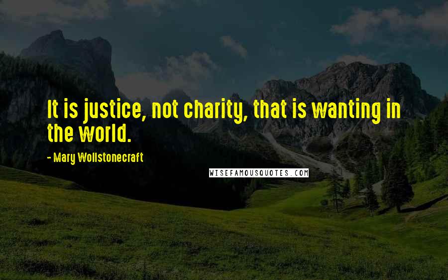 Mary Wollstonecraft Quotes: It is justice, not charity, that is wanting in the world.