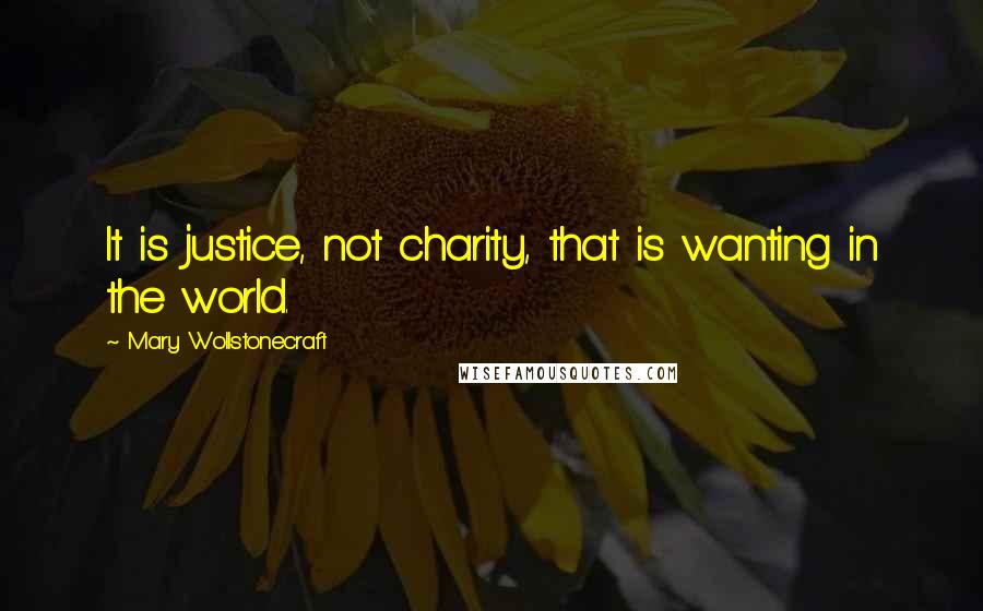 Mary Wollstonecraft Quotes: It is justice, not charity, that is wanting in the world.