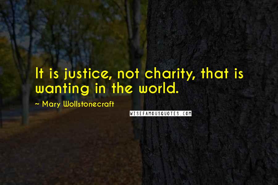 Mary Wollstonecraft Quotes: It is justice, not charity, that is wanting in the world.