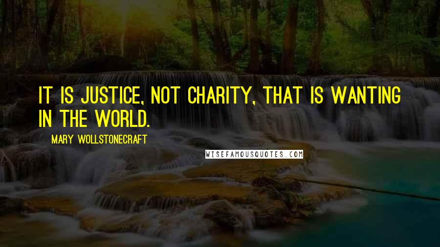 Mary Wollstonecraft Quotes: It is justice, not charity, that is wanting in the world.