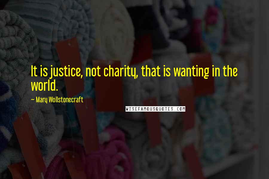 Mary Wollstonecraft Quotes: It is justice, not charity, that is wanting in the world.