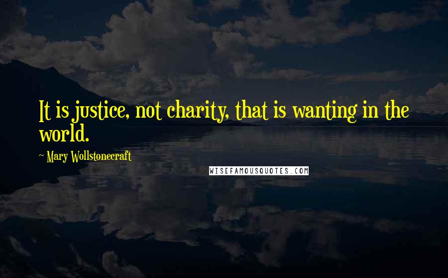 Mary Wollstonecraft Quotes: It is justice, not charity, that is wanting in the world.