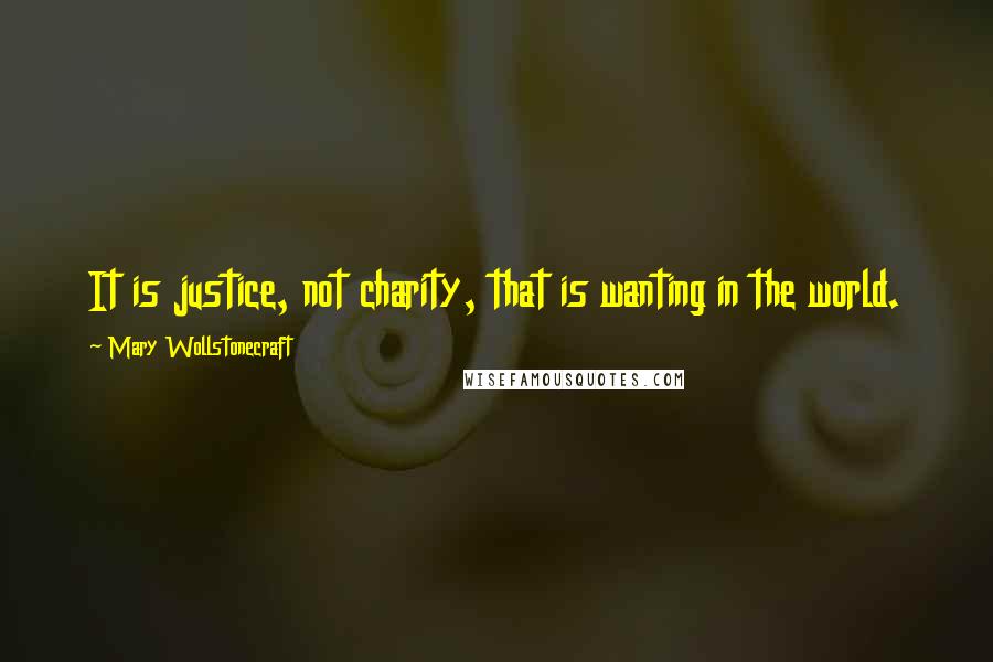 Mary Wollstonecraft Quotes: It is justice, not charity, that is wanting in the world.