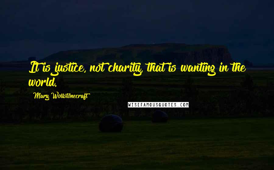 Mary Wollstonecraft Quotes: It is justice, not charity, that is wanting in the world.