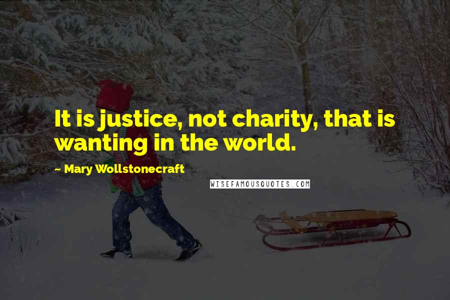Mary Wollstonecraft Quotes: It is justice, not charity, that is wanting in the world.