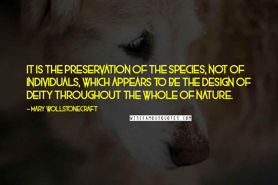 Mary Wollstonecraft Quotes: It is the preservation of the species, not of individuals, which appears to be the design of Deity throughout the whole of nature.