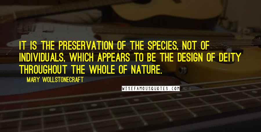 Mary Wollstonecraft Quotes: It is the preservation of the species, not of individuals, which appears to be the design of Deity throughout the whole of nature.