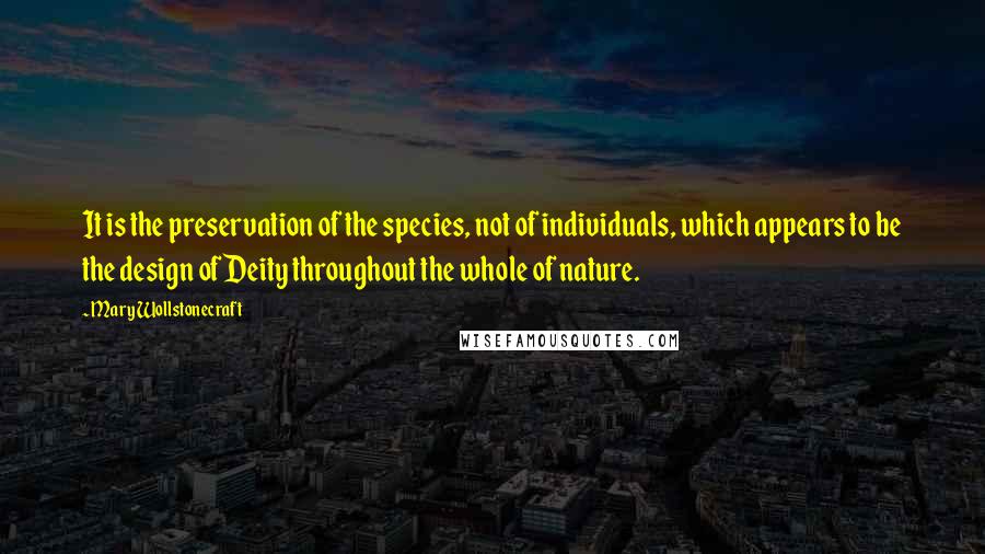 Mary Wollstonecraft Quotes: It is the preservation of the species, not of individuals, which appears to be the design of Deity throughout the whole of nature.