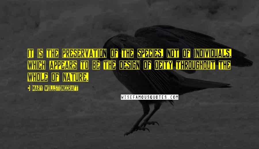 Mary Wollstonecraft Quotes: It is the preservation of the species, not of individuals, which appears to be the design of Deity throughout the whole of nature.