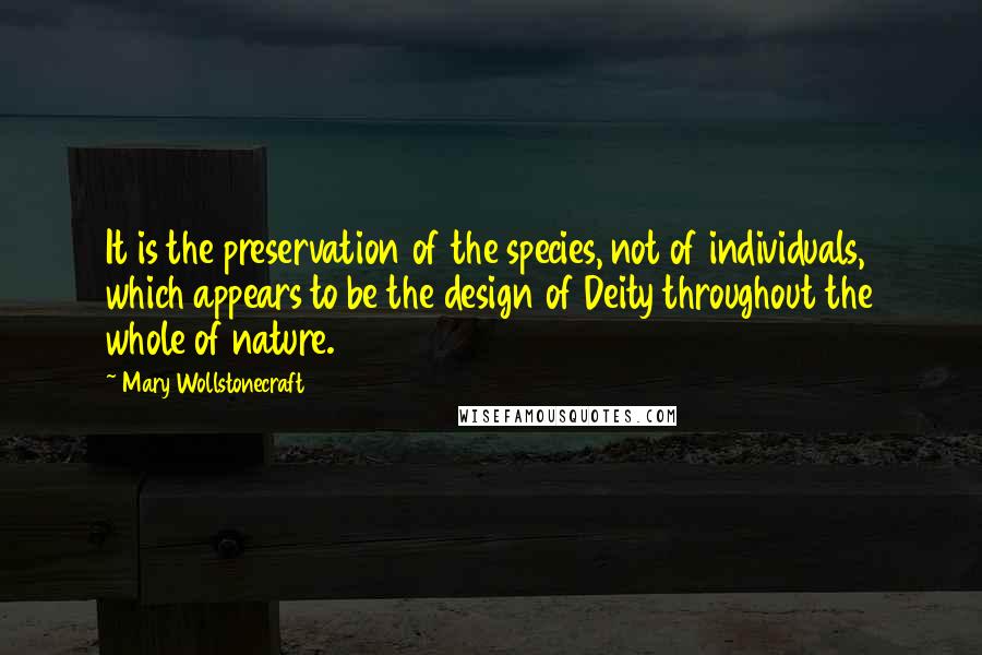 Mary Wollstonecraft Quotes: It is the preservation of the species, not of individuals, which appears to be the design of Deity throughout the whole of nature.